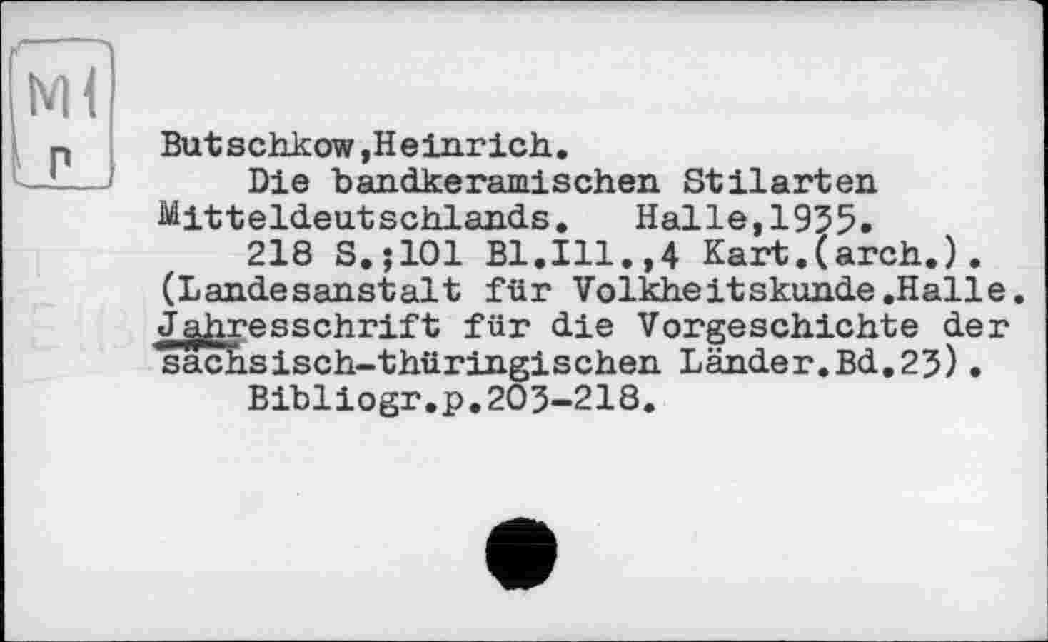 ﻿But schkow,Heinrich.
Die bandkeramischen Stilarten Mitteldeutschlands. Halle,1935.
218 S.;101 Bl.Ill.,4 Kart.(arch.). (Landesanstalt für Volkheitskunde.Halle. Jahresschrift für die Vorgeschichte der sachsisch-thüringischen Länder.Bd.23)•
Bibliogr.p.203-218.